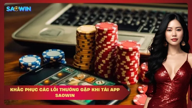Khắc Phục Các Lỗi Thường Gặp Khi Tải App Saowin